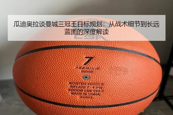 瓜迪奥拉谈曼城三冠王目标规划：从战术细节到长远蓝图的深度解读